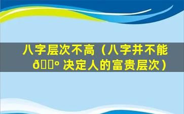 八字层次不高（八字并不能 🐺 决定人的富贵层次）